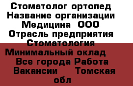 Стоматолог-ортопед › Название организации ­ Медицина, ООО › Отрасль предприятия ­ Стоматология › Минимальный оклад ­ 1 - Все города Работа » Вакансии   . Томская обл.